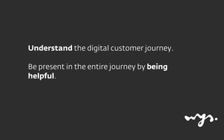 Understand the digital customer journey.
Be present in the entire journey by being
helpful.
 