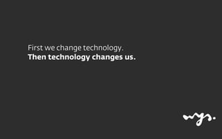 First we change technology.
Then technology changes us.
 