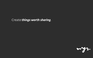 Create things worth sharing.
 